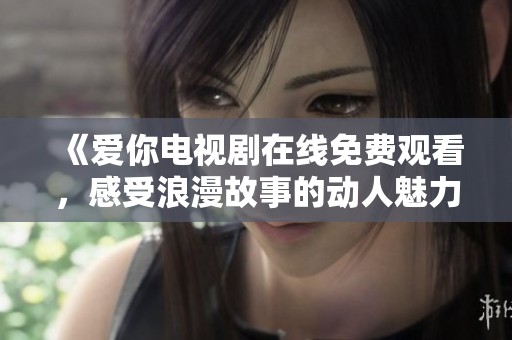 《爱你电视剧在线免费观看，感受浪漫故事的动人魅力》