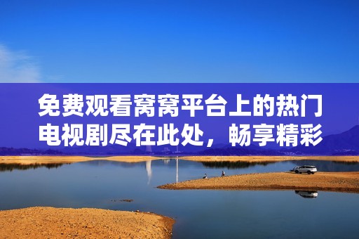 免费观看窝窝平台上的热门电视剧尽在此处，畅享精彩剧情！