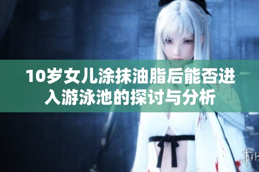 10岁女儿涂抹油脂后能否进入游泳池的探讨与分析