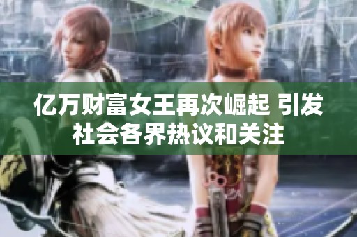 亿万财富女王再次崛起 引发社会各界热议和关注