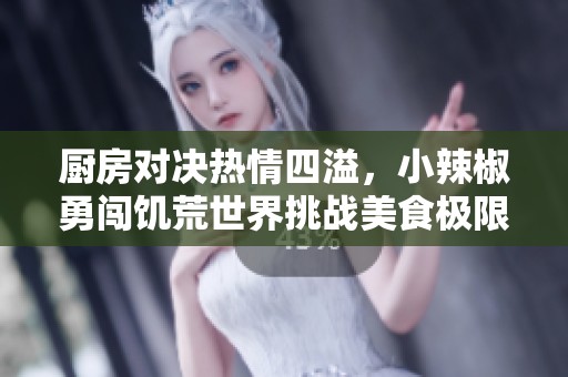 厨房对决热情四溢，小辣椒勇闯饥荒世界挑战美食极限
