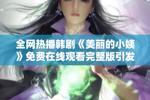 全网热播韩剧《美丽的小姨》免费在线观看完整版引发热议