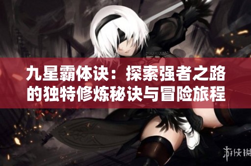 九星霸体诀：探索强者之路的独特修炼秘诀与冒险旅程