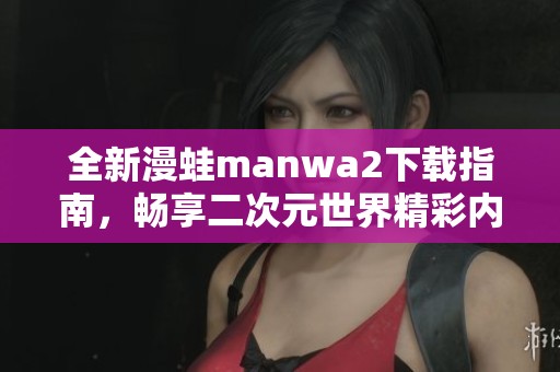 全新漫蛙manwa2下载指南，畅享二次元世界精彩内容
