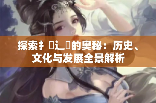 探索扌喿辶畐的奥秘：历史、文化与发展全景解析