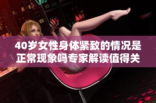 40岁女性身体紧致的情况是正常现象吗专家解读值得关注