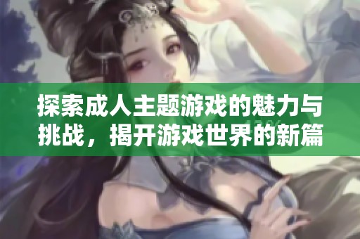 探索成人主题游戏的魅力与挑战，揭开游戏世界的新篇章