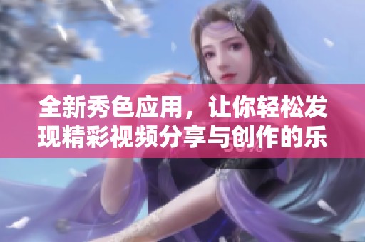 全新秀色应用，让你轻松发现精彩视频分享与创作的乐园