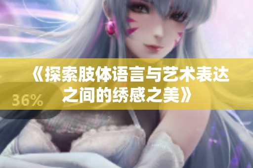 《探索肢体语言与艺术表达之间的绣感之美》