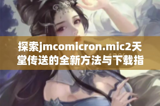 探索jmcomicron.mic2天堂传送的全新方法与下载指南
