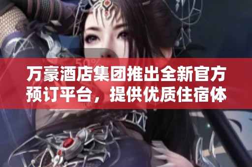 万豪酒店集团推出全新官方预订平台，提供优质住宿体验
