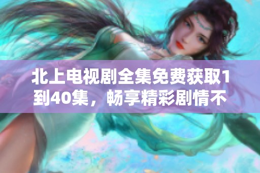 北上电视剧全集免费获取1到40集，畅享精彩剧情不容错过