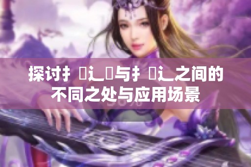 探讨扌喿辶畑与扌喿辶之间的不同之处与应用场景