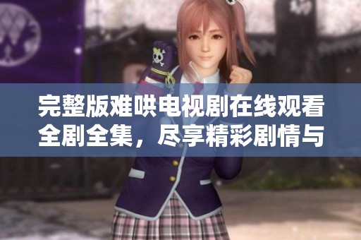 完整版难哄电视剧在线观看全剧全集，尽享精彩剧情与动人故事