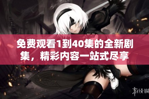 免费观看1到40集的全新剧集，精彩内容一站式尽享