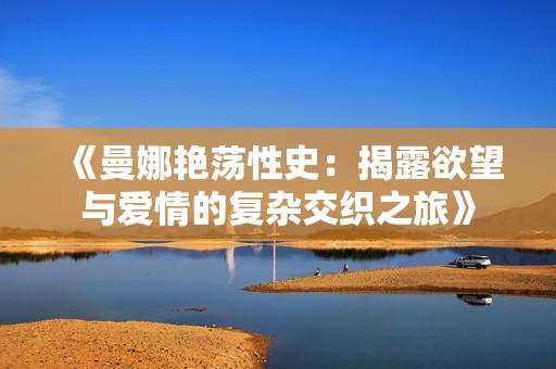 《曼娜艳荡性史：揭露欲望与爱情的复杂交织之旅》