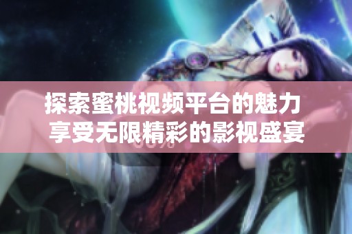 探索蜜桃视频平台的魅力 享受无限精彩的影视盛宴
