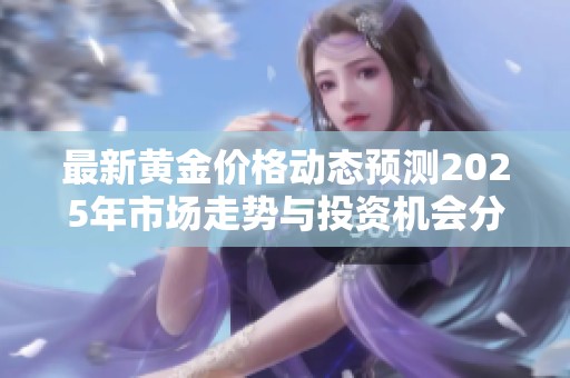最新黄金价格动态预测2025年市场走势与投资机会分析