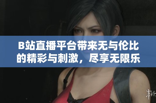 B站直播平台带来无与伦比的精彩与刺激，尽享无限乐趣