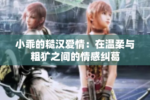 小乖的糙汉爱情：在温柔与粗犷之间的情感纠葛