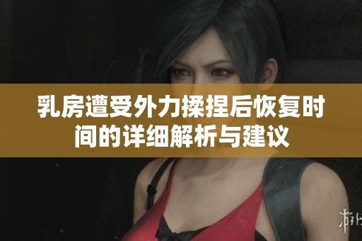 乳房遭受外力揉捏后恢复时间的详细解析与建议