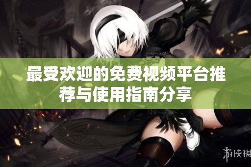 最受欢迎的免费视频平台推荐与使用指南分享