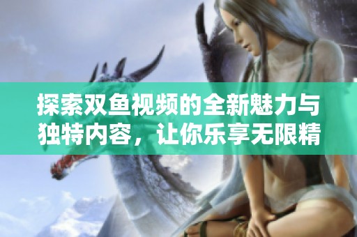 探索双鱼视频的全新魅力与独特内容，让你乐享无限精彩