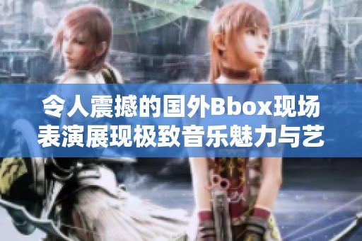 令人震撼的国外Bbox现场表演展现极致音乐魅力与艺术表现力