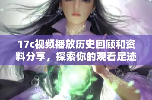 17c视频播放历史回顾和资料分享，探索你的观看足迹与偏好