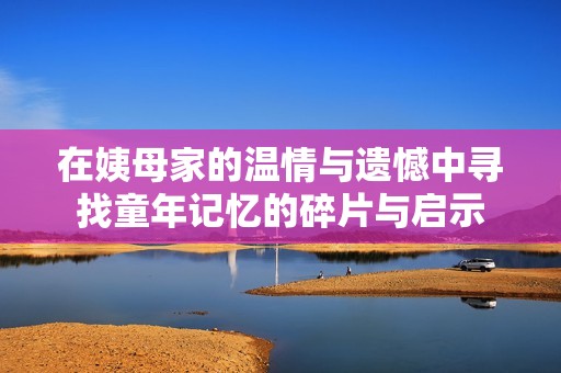 在姨母家的温情与遗憾中寻找童年记忆的碎片与启示