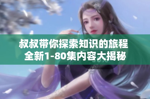 叔叔带你探索知识的旅程 全新1-80集内容大揭秘