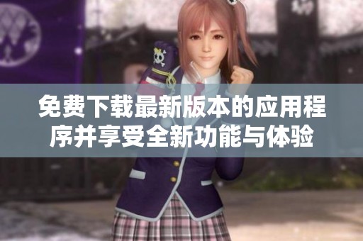 免费下载最新版本的应用程序并享受全新功能与体验