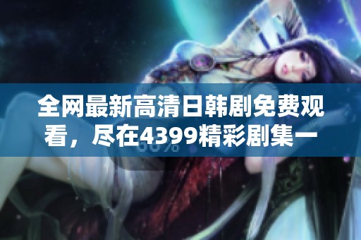 全网最新高清日韩剧免费观看，尽在4399精彩剧集一网打尽