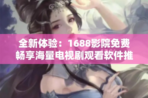 全新体验：1688影院免费畅享海量电视剧观看软件推荐