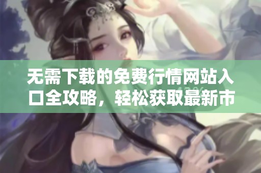无需下载的免费行情网站入口全攻略，轻松获取最新市场动态