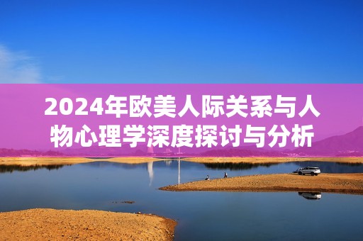 2024年欧美人际关系与人物心理学深度探讨与分析