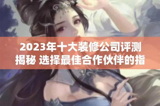 2023年十大装修公司评测揭秘 选择最佳合作伙伴的指南