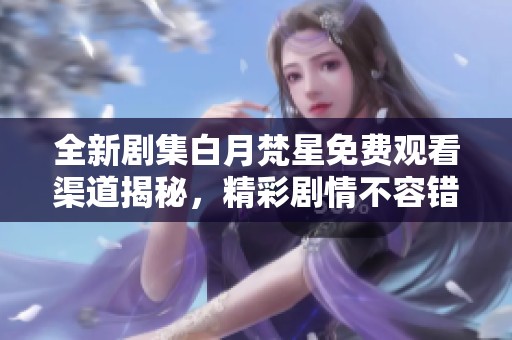 全新剧集白月梵星免费观看渠道揭秘，精彩剧情不容错过