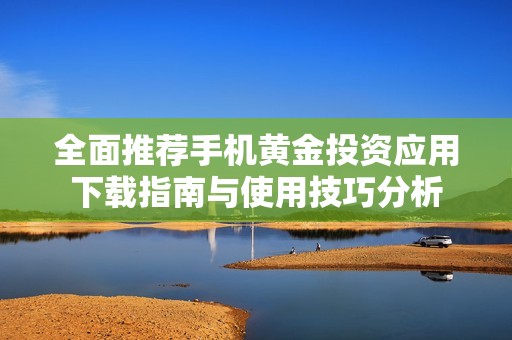 全面推荐手机黄金投资应用下载指南与使用技巧分析