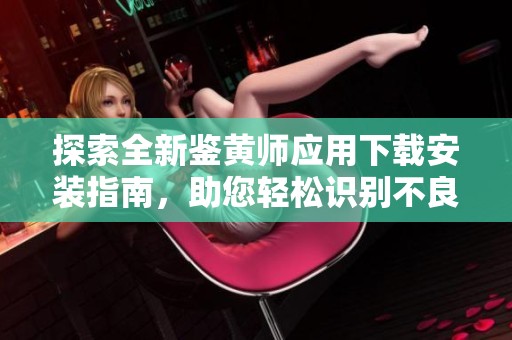 探索全新鉴黄师应用下载安装指南，助您轻松识别不良内容