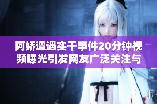 阿娇遭遇实干事件20分钟视频曝光引发网友广泛关注与讨论