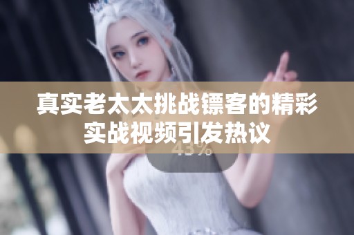 真实老太太挑战镖客的精彩实战视频引发热议