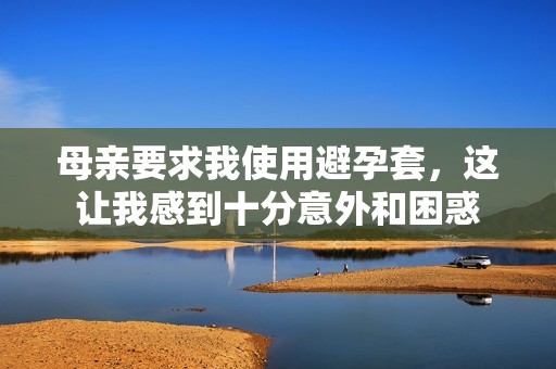 母亲要求我使用避孕套，这让我感到十分意外和困惑