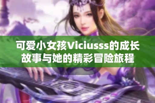 可爱小女孩Viciusss的成长故事与她的精彩冒险旅程
