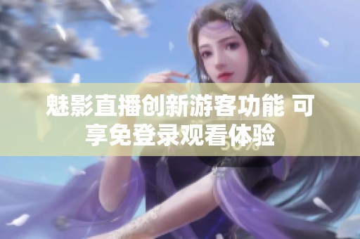 魅影直播创新游客功能 可享免登录观看体验
