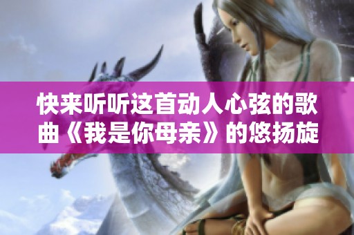 快来听听这首动人心弦的歌曲《我是你母亲》的悠扬旋律吧