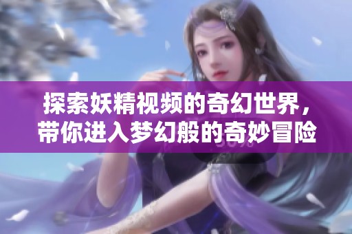 探索妖精视频的奇幻世界，带你进入梦幻般的奇妙冒险之旅
