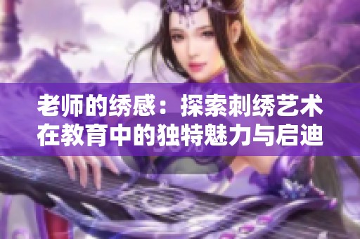老师的绣感：探索刺绣艺术在教育中的独特魅力与启迪