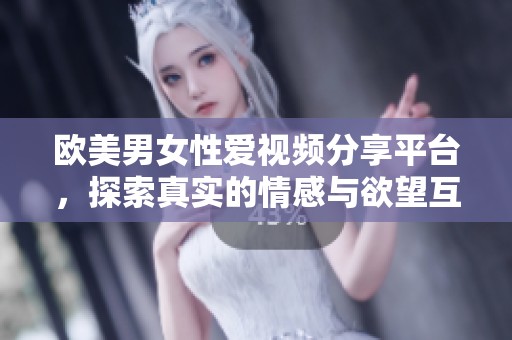 欧美男女性爱视频分享平台，探索真实的情感与欲望互动体验