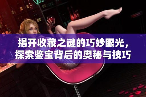 揭开收藏之谜的巧妙眼光，探索鉴宝背后的奥秘与技巧